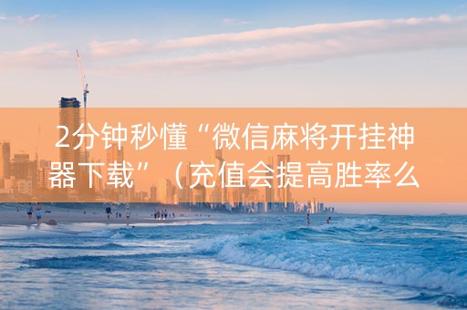 2分钟秒懂“微信麻将开挂神器下载”（充值会提高胜率么)