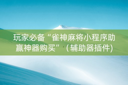 玩家必备“雀神麻将小程序助赢神器购买”（辅助器插件)