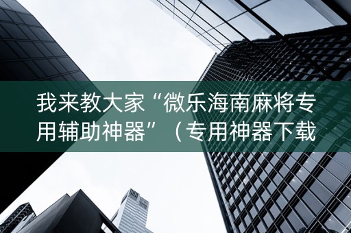 我来教大家“微乐海南麻将专用辅助神器”（专用神器下载)