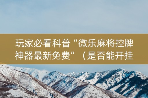 玩家必看科普“微乐麻将控牌神器最新免费”（是否能开挂)