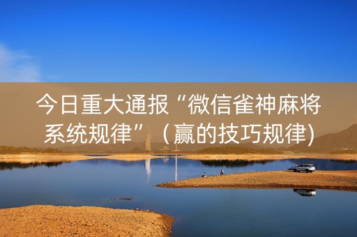 今日重大通报“微信雀神麻将系统规律”（赢的技巧规律)