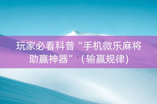 玩家必看科普“手机微乐麻将助赢神器”（输赢规律)