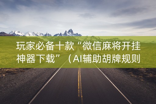 玩家必备十款“微信麻将开挂神器下载”（AI辅助胡牌规则)