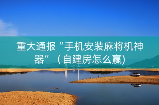 重大通报“手机安装麻将机神器”（自建房怎么赢)