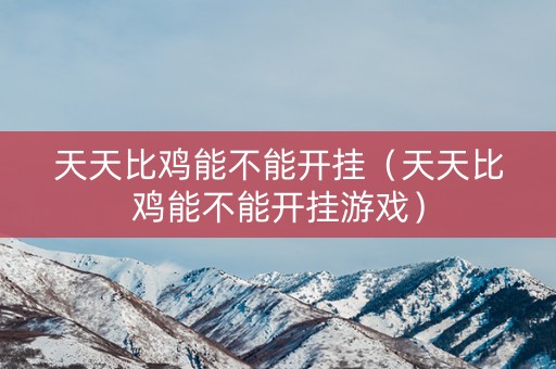天天比鸡能不能开挂（天天比鸡能不能开挂游戏）