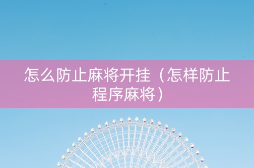 怎么防止麻将开挂（怎样防止程序麻将）