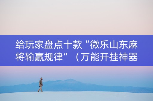 给玩家盘点十款“微乐山东麻将输赢规律”（万能开挂神器)
