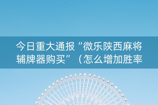 今日重大通报“微乐陕西麻将辅牌器购买”（怎么增加胜率)