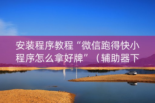 安装程序教程“微信跑得快小程序怎么拿好牌”（辅助器下载)