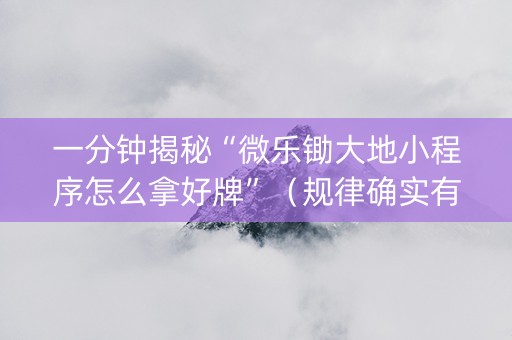一分钟揭秘“微乐锄大地小程序怎么拿好牌”（规律确实有挂)