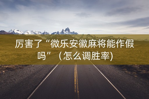 厉害了“微乐安徽麻将能作假吗”（怎么调胜率)