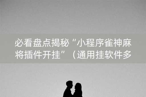 必看盘点揭秘“小程序雀神麻将插件开挂”（通用挂软件多少钱)