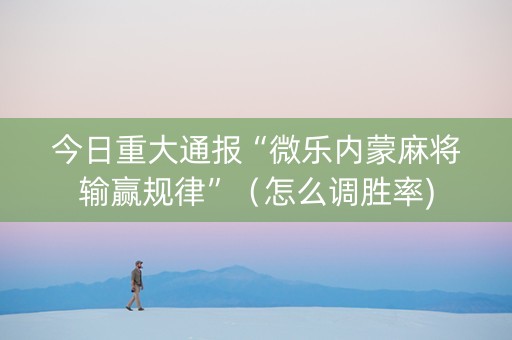 今日重大通报“微乐内蒙麻将输赢规律”（怎么调胜率)