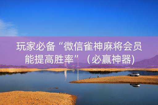 玩家必备“微信雀神麻将会员能提高胜率”（必赢神器)