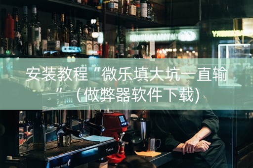 安装教程“微乐填大坑一直输”（做弊器软件下载)