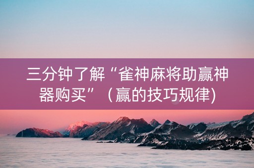 三分钟了解“雀神麻将助赢神器购买”（赢的技巧规律)