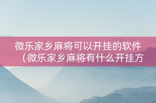 微乐家乡麻将可以开挂的软件（微乐家乡麻将有什么开挂方法）