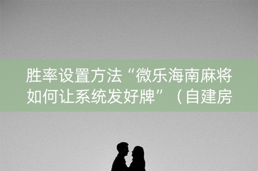 胜率设置方法“微乐海南麻将如何让系统发好牌”（自建房胜负规律)