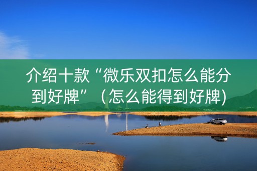 介绍十款“微乐双扣怎么能分到好牌”（怎么能得到好牌)