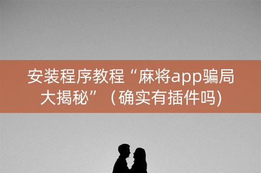 安装程序教程“麻将app骗局大揭秘”（确实有插件吗)
