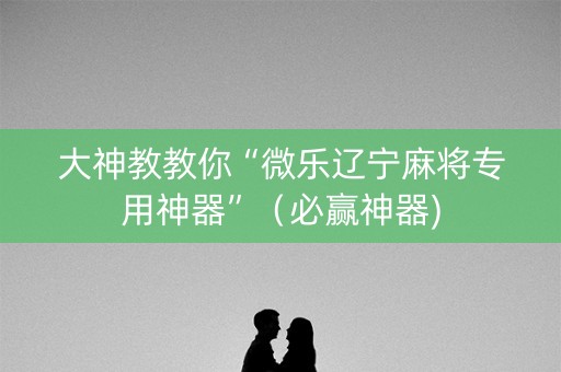 大神教教你“微乐辽宁麻将专用神器”（必赢神器)
