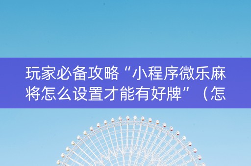 玩家必备攻略“小程序微乐麻将怎么设置才能有好牌”（怎么能调好牌)
