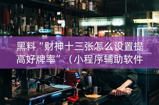 黑料“财神十三张怎么设置提高好牌率”（小程序辅助软件)