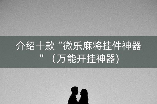 介绍十款“微乐麻将挂件神器”（万能开挂神器)