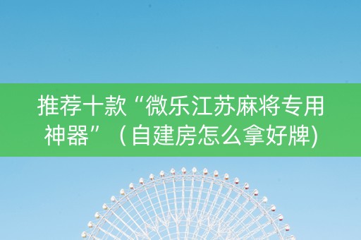 推荐十款“微乐江苏麻将专用神器”（自建房怎么拿好牌)