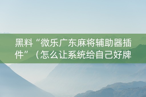 黑料“微乐广东麻将辅助器插件”（怎么让系统给自己好牌)