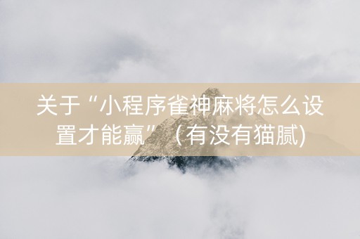 关于“小程序雀神麻将怎么设置才能赢”（有没有猫腻)