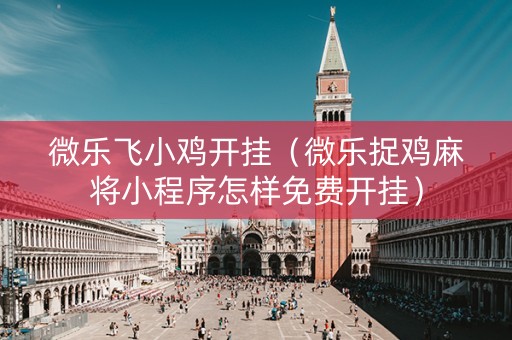 微乐飞小鸡开挂（微乐捉鸡麻将小程序怎样免费开挂）