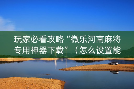 玩家必看攻略“微乐河南麻将专用神器下载”（怎么设置能有好牌)