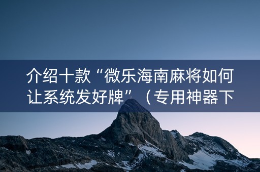 介绍十款“微乐海南麻将如何让系统发好牌”（专用神器下载)