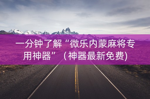 一分钟了解“微乐内蒙麻将专用神器”（神器最新免费)
