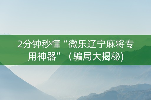 2分钟秒懂“微乐辽宁麻将专用神器”（骗局大揭秘)