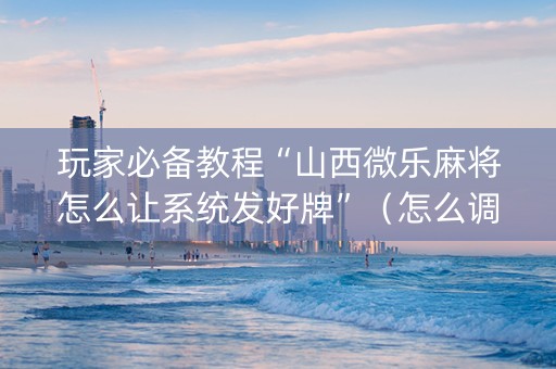 玩家必备教程“山西微乐麻将怎么让系统发好牌”（怎么调胜率)