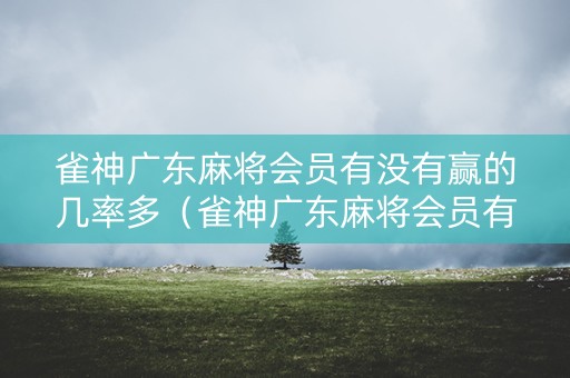 雀神广东麻将会员有没有赢的几率多（雀神广东麻将会员有没有赢的几率多点）