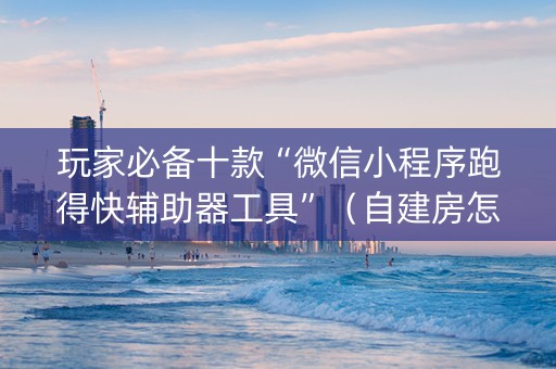 玩家必备十款“微信小程序跑得快辅助器工具”（自建房怎么拿好牌)