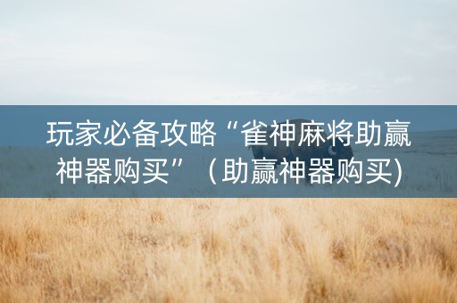 玩家必备攻略“雀神麻将助赢神器购买”（助赢神器购买)