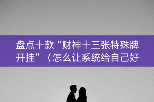 盘点十款“财神十三张特殊牌开挂”（怎么让系统给自己好牌)