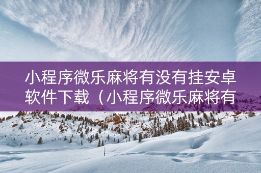 小程序微乐麻将有没有挂安卓软件下载（小程序微乐麻将有没有挂安卓软件下载的）