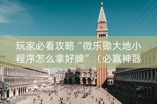 玩家必看攻略“微乐锄大地小程序怎么拿好牌”（必赢神器)