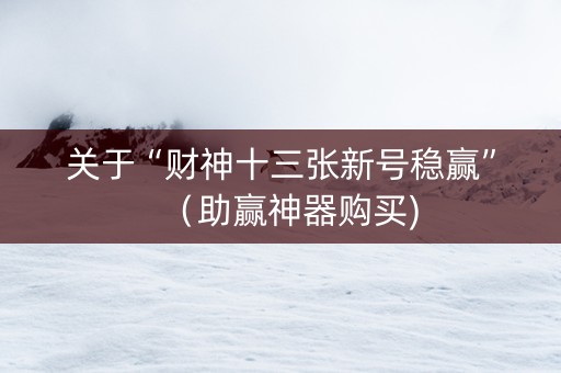 关于“财神十三张新号稳赢”（助赢神器购买)