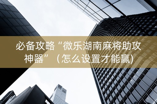 必备攻略“微乐湖南麻将助攻神器”（怎么设置才能赢)