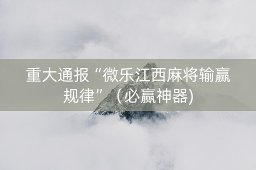 重大通报“微乐江西麻将输赢规律”（必赢神器)