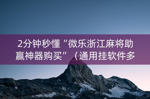2分钟秒懂“微乐浙江麻将助赢神器购买”（通用挂软件多少钱)