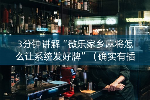 3分钟讲解“微乐家乡麻将怎么让系统发好牌”（确实有插件吗)