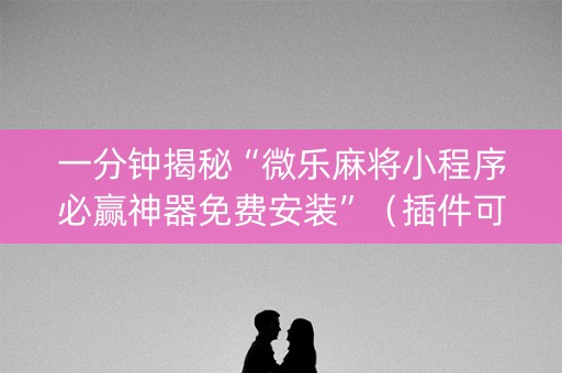 一分钟揭秘“微乐麻将小程序必赢神器免费安装”（插件可信吗)