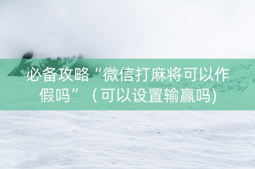 必备攻略“微信打麻将可以作假吗”（可以设置输赢吗)